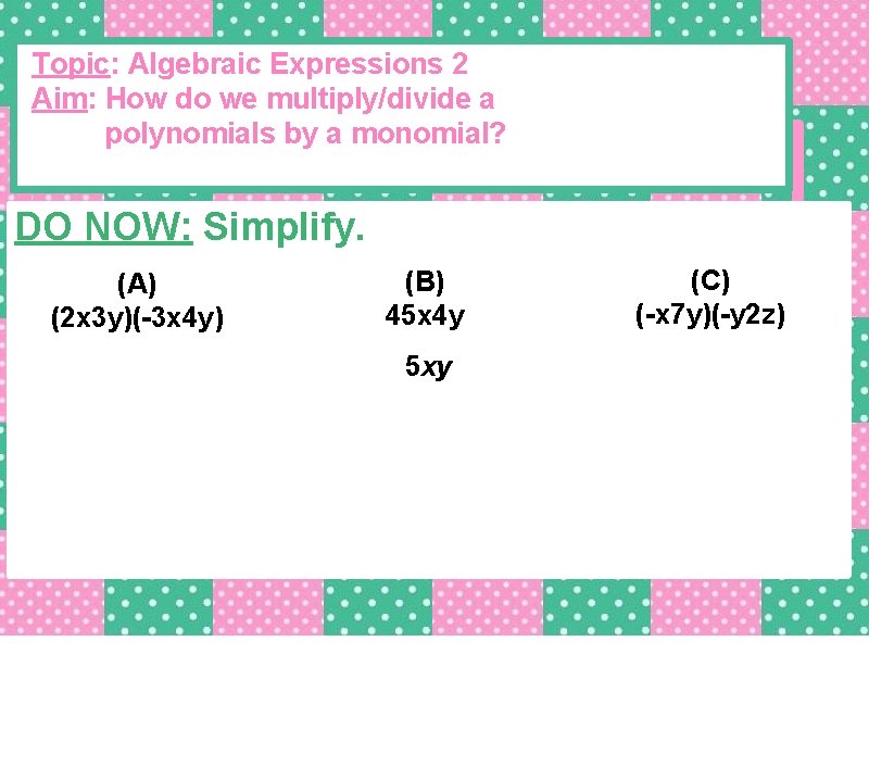 Topic: Algebraic Expressions 2 Aim: How do we multiply/divide a polynomials by a monomial?