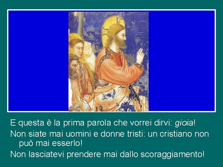 E questa è la prima parola che vorrei dirvi: gioia! Non siate mai uomini