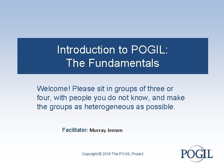 Introduction to POGIL: The Fundamentals Welcome! Please sit in groups of three or four,