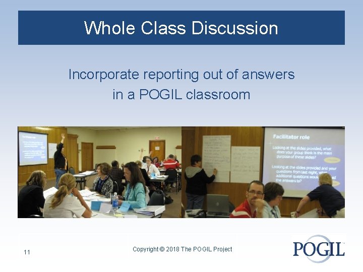 Whole Class Discussion Incorporate reporting out of answers in a POGIL classroom 11 Copyright