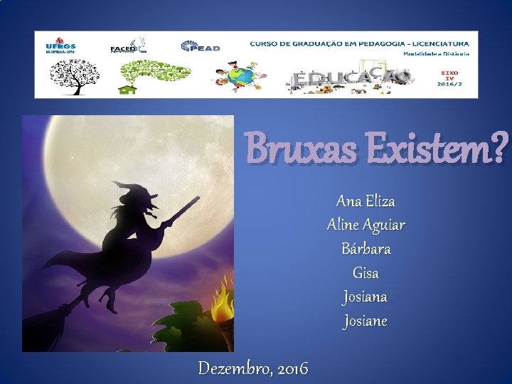 Bruxas Existem? Ana Eliza Aline Aguiar Bárbara Gisa Josiane Dezembro, 2016 
