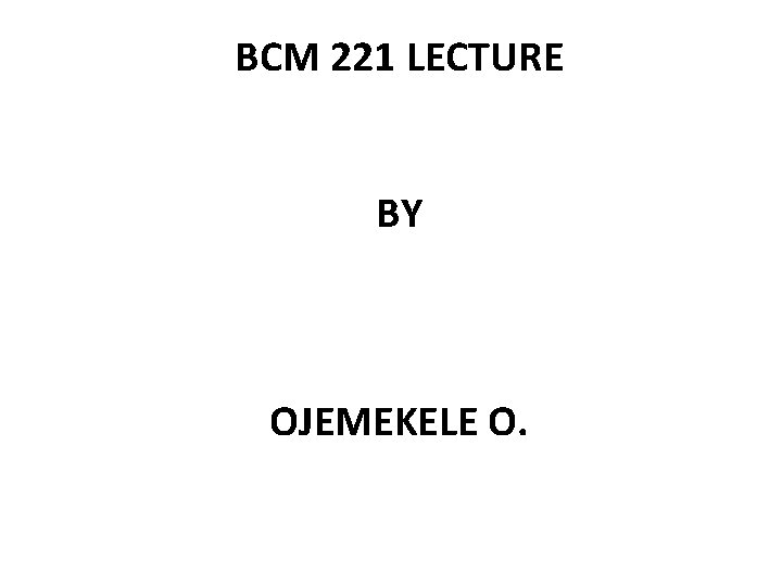 BCM 221 LECTURE BY OJEMEKELE O. 