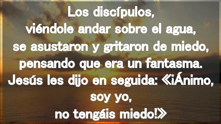 Los discípulos, viéndole andar sobre el agua, se asustaron y gritaron de miedo, pensando