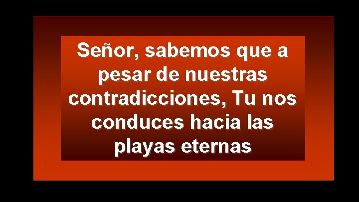 Señor, sabemos que a pesar de nuestras contradicciones, Tu nos conduces hacia las playas