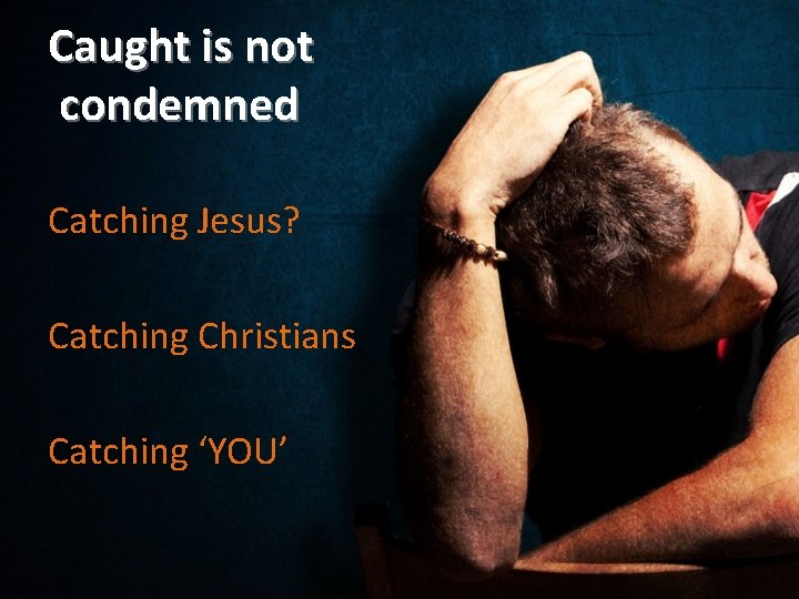 Caught is not condemned Catching Jesus? Catching Christians Catching ‘YOU’ 