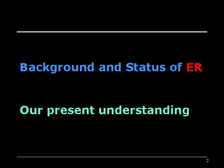 Background and Status of ER Our present understanding 2 Background and Status of ER Our present understanding 2