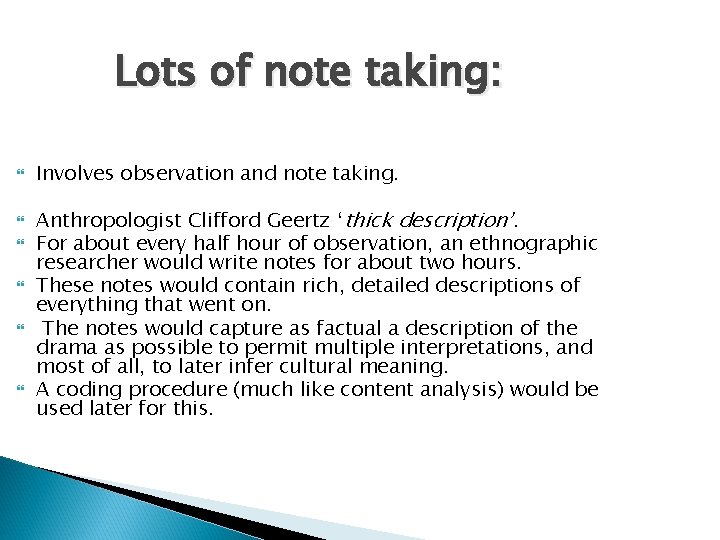 Lots of note taking: Involves observation and note taking. Anthropologist Clifford Geertz ‘thick description’.