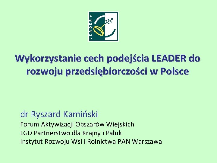 Wykorzystanie cech podejścia LEADER do rozwoju przedsiębiorczości w Polsce dr Ryszard Kamiński Forum Aktywizacji