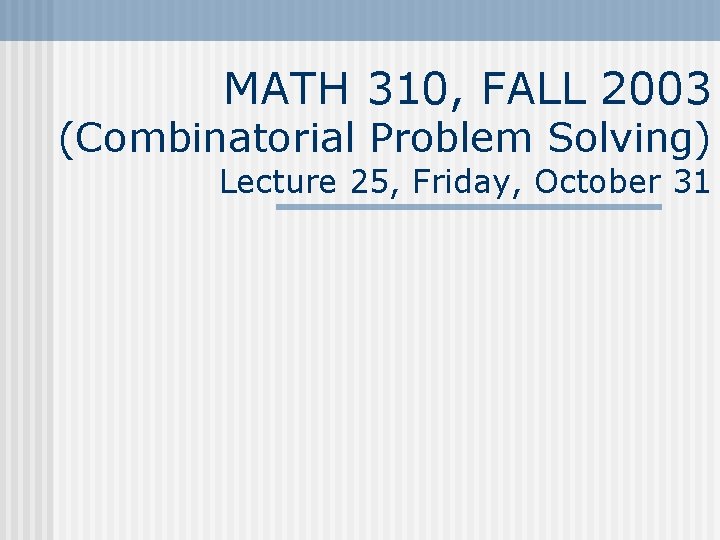 MATH 310, FALL 2003 (Combinatorial Problem Solving) Lecture 25, Friday, October 31 