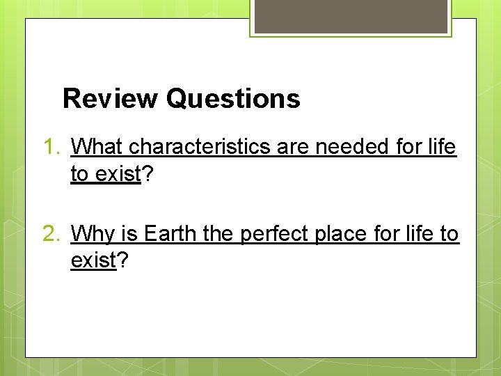 Review Questions 1. What characteristics are needed for life to exist? 2. Why is