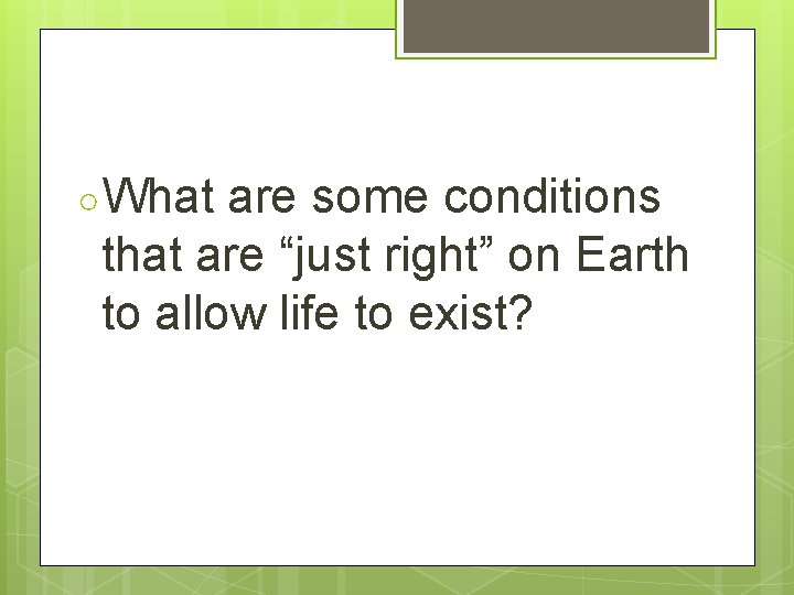 ○ What are some conditions that are “just right” on Earth to allow life