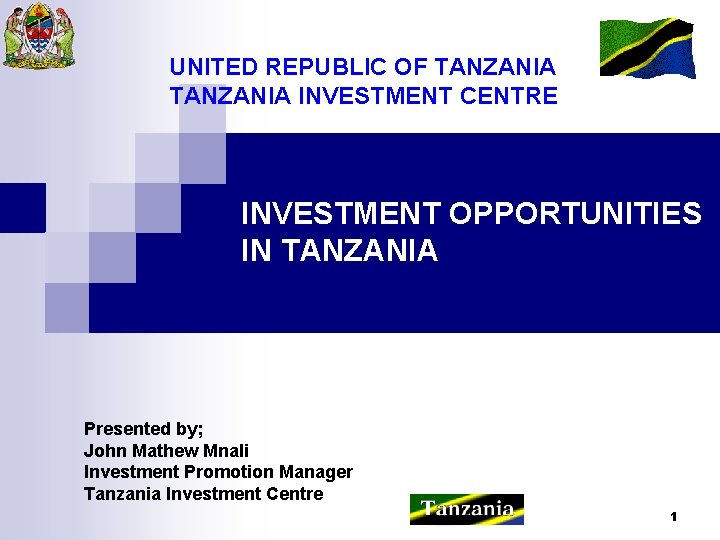 UNITED REPUBLIC OF TANZANIA INVESTMENT CENTRE INVESTMENT OPPORTUNITIES IN TANZANIA Presented by; John Mathew