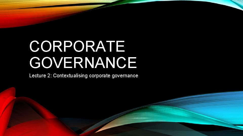 CORPORATE GOVERNANCE Lecture 2: Contextualising corporate governance 