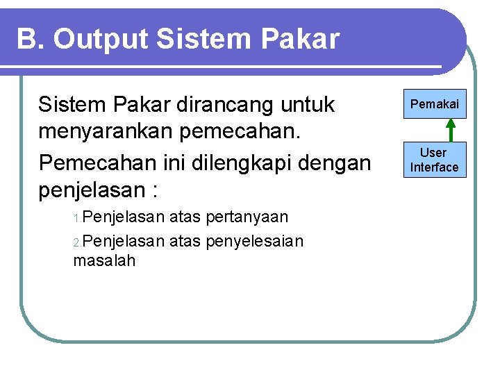 B. Output Sistem Pakar dirancang untuk menyarankan pemecahan. Pemecahan ini dilengkapi dengan penjelasan :