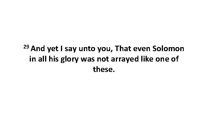 29 And yet I say unto you, That even Solomon in all his glory