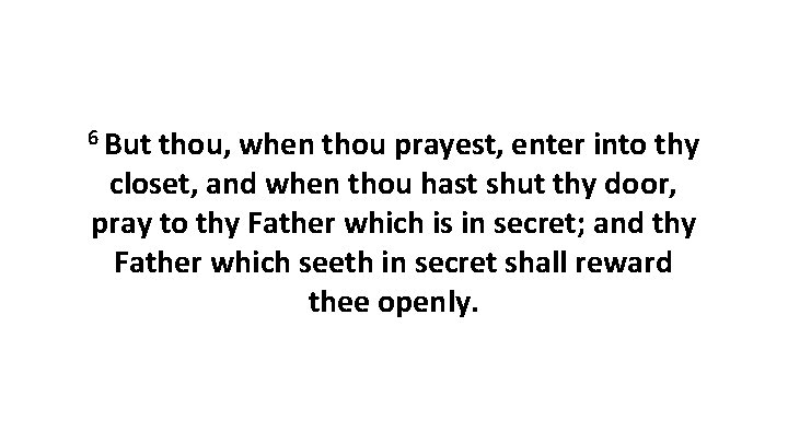 6 But thou, when thou prayest, enter into thy closet, and when thou hast