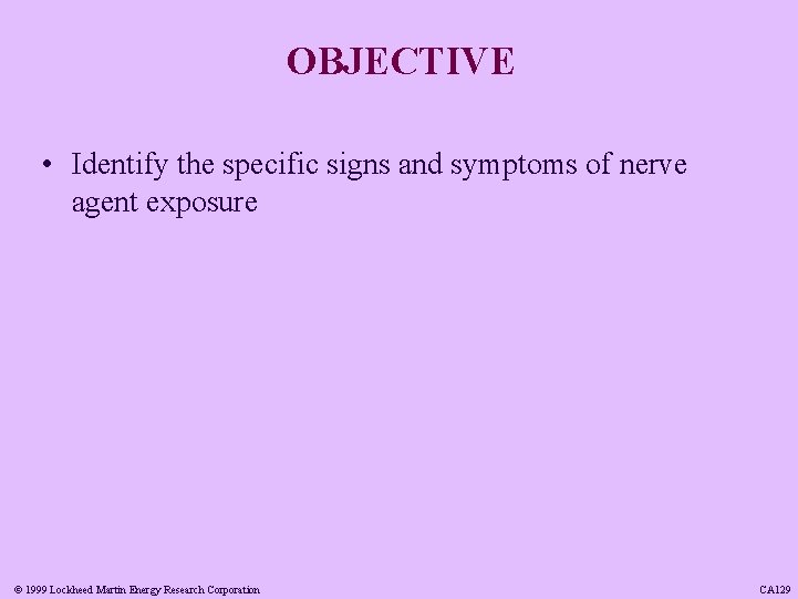 OBJECTIVE • Identify the specific signs and symptoms of nerve agent exposure © 1999