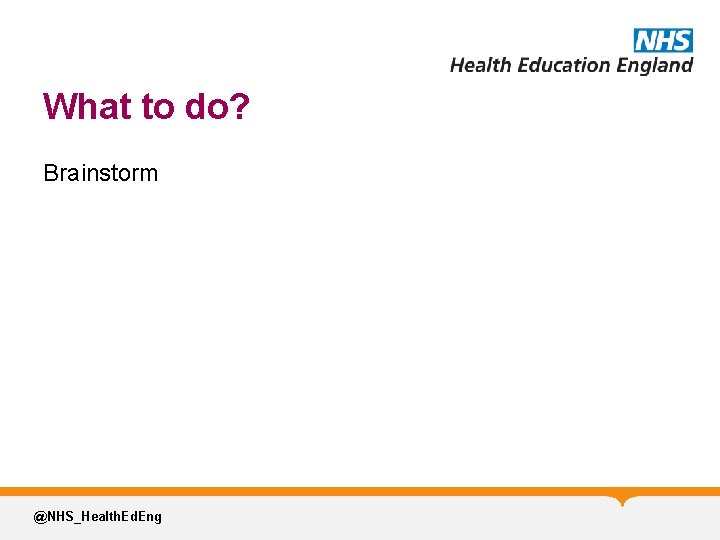 What to do? Brainstorm @NHS_Health. Ed. Eng 