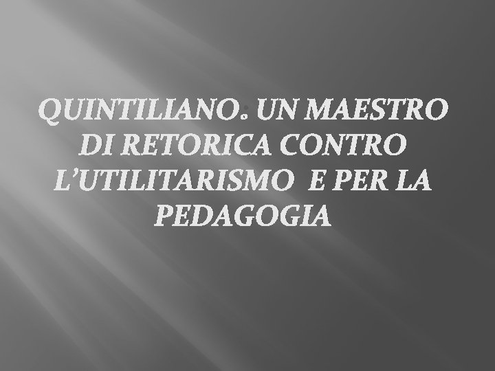 QUINTILIANO: UN MAESTRO DI RETORICA CONTRO L’UTILITARISMO E PER LA PEDAGOGIA 