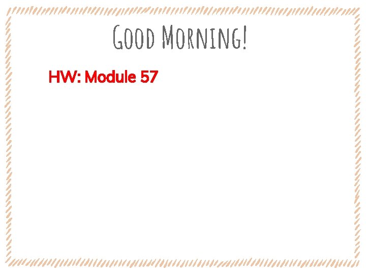 Good Morning! HW: Module 57 