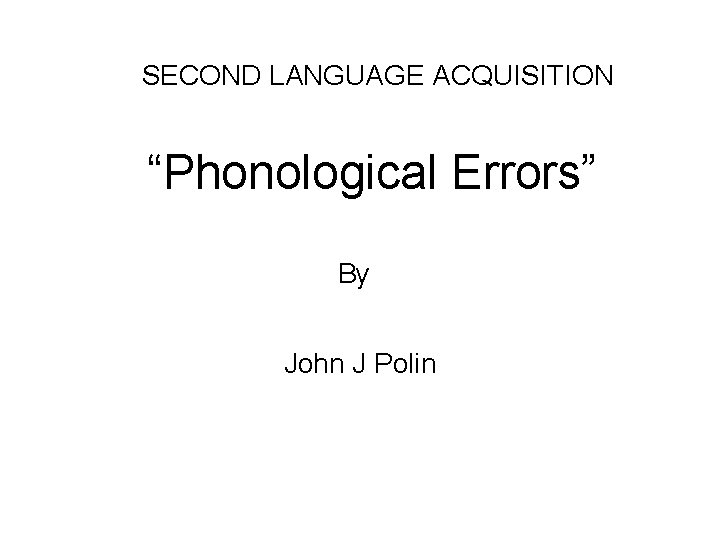 SECOND LANGUAGE ACQUISITION “Phonological Errors” By John J Polin 
