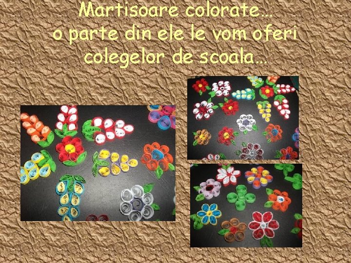 Martisoare colorate… o parte din ele le vom oferi colegelor de scoala… 