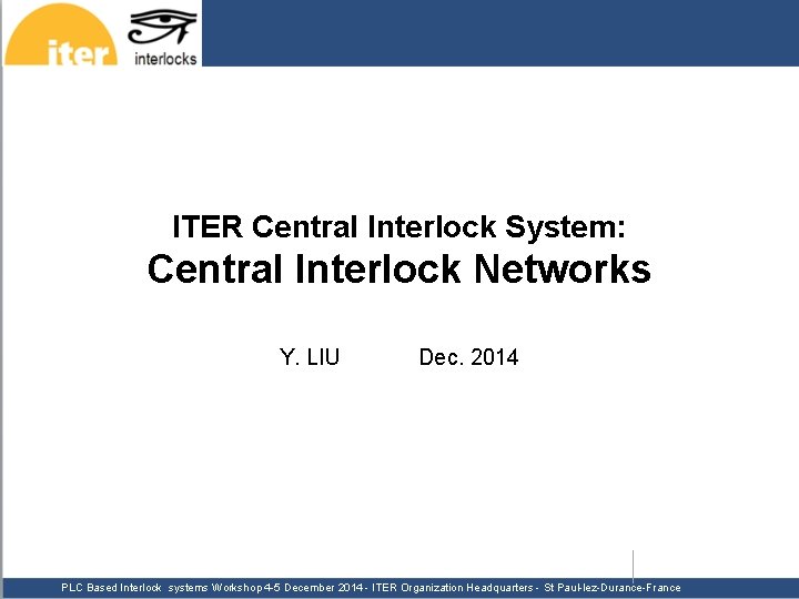 ITER Central Interlock System: Central Interlock Networks Y. LIU Dec. 2014 PLC Based Interlock