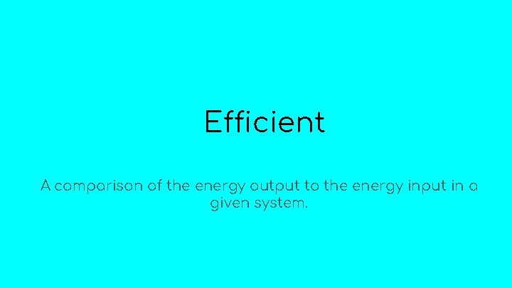 Efficient A comparison of the energy output to the energy input in a given