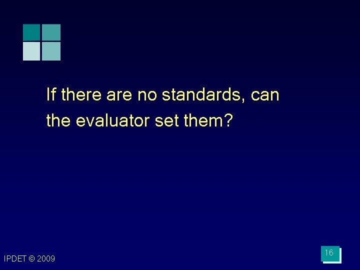 If there are no standards, can the evaluator set them? IPDET © 2009 16 If there are no standards, can the evaluator set them? IPDET © 2009 16