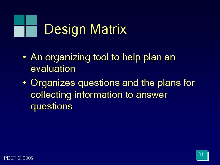 Design Matrix • An organizing tool to help plan an evaluation • Organizes questions Design Matrix • An organizing tool to help plan an evaluation • Organizes questions
