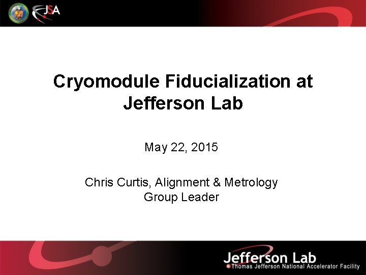 Cryomodule Fiducialization at Jefferson Lab May 22, 2015 Chris Curtis, Alignment & Metrology Group