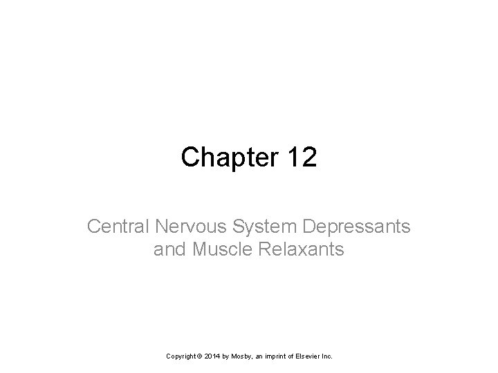 Chapter 12 Central Nervous System Depressants and Muscle Relaxants Copyright © 2014 by Mosby,