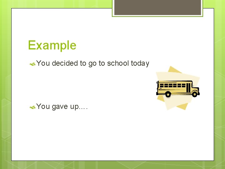 Example You decided to go to school today You gave up…. 