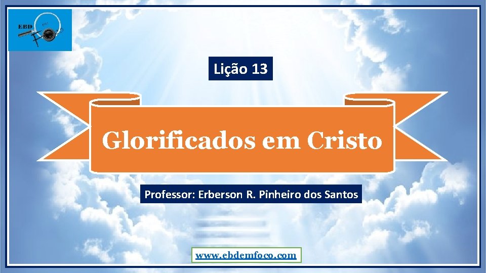 Lição 13 Glorificados em Cristo Professor: Erberson R. Pinheiro dos Santos www. ebdemfoco. com