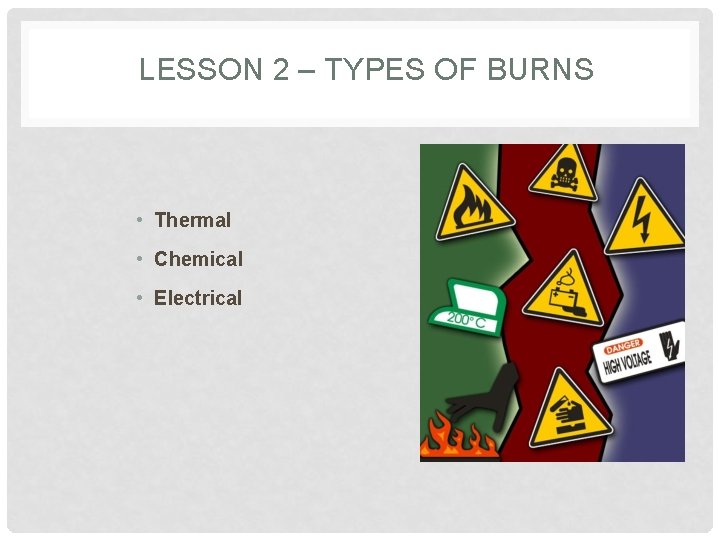 LESSON 2 – TYPES OF BURNS • Thermal • Chemical • Electrical 
