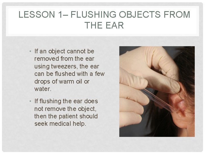 LESSON 1– FLUSHING OBJECTS FROM THE EAR • If an object cannot be removed