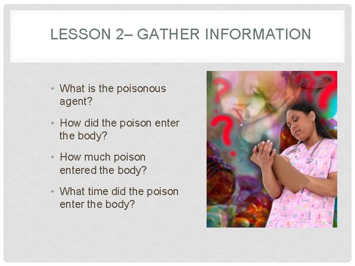 LESSON 2– GATHER INFORMATION • What is the poisonous agent? • How did the
