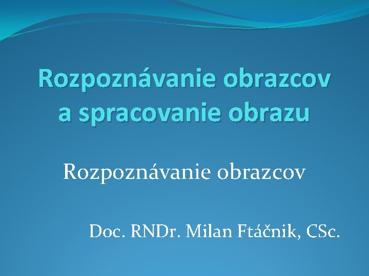 Rozpoznávanie obrazcov a spracovanie obrazu Rozpoznávanie obrazcov Doc. RNDr. Milan Ftáčnik, CSc. 