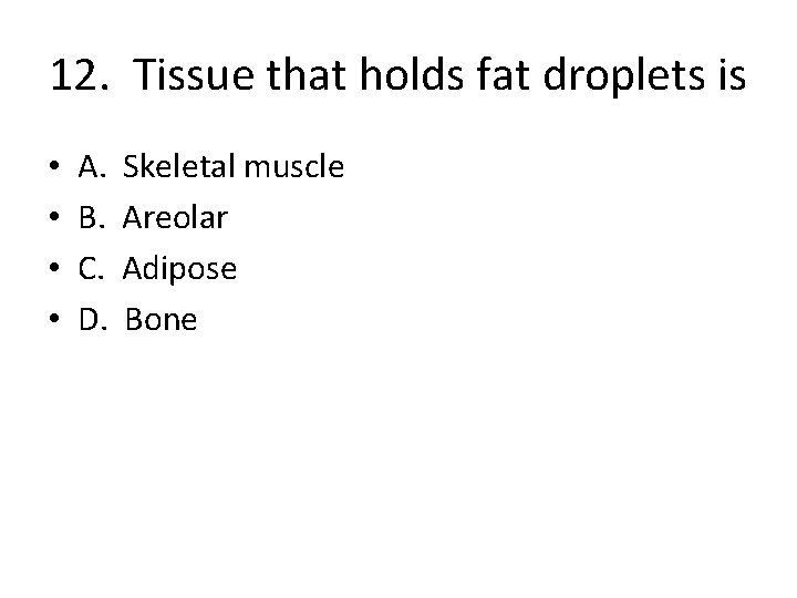 12. Tissue that holds fat droplets is • • A. B. C. D. Skeletal
