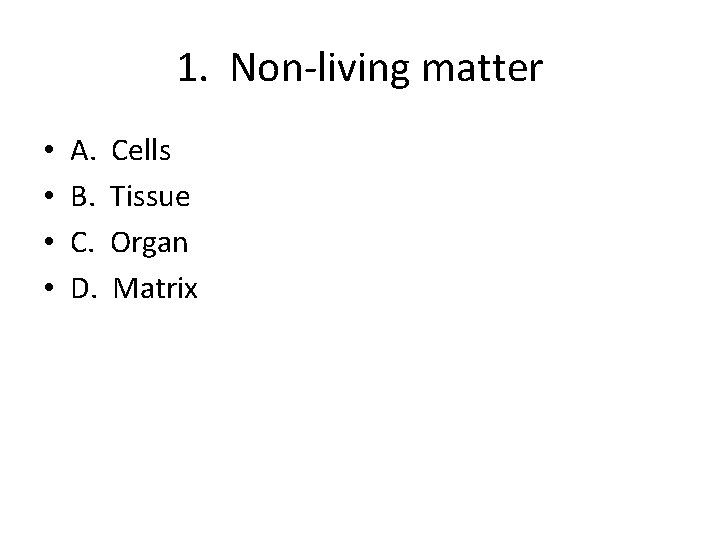 1. Non-living matter • • A. B. C. D. Cells Tissue Organ Matrix 