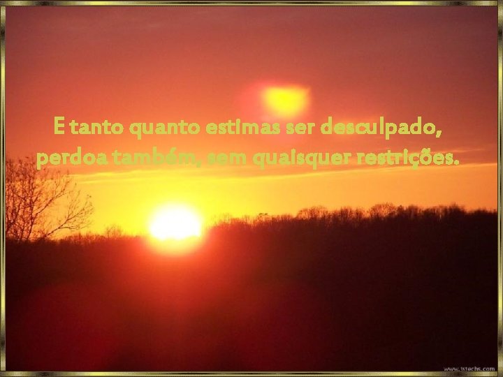 E tanto quanto estimas ser desculpado, perdoa também, sem quaisquer restrições. 