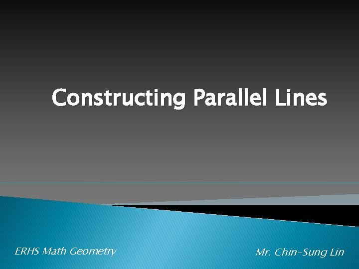 Constructing Parallel Lines ERHS Math Geometry Mr. Chin-Sung Lin 