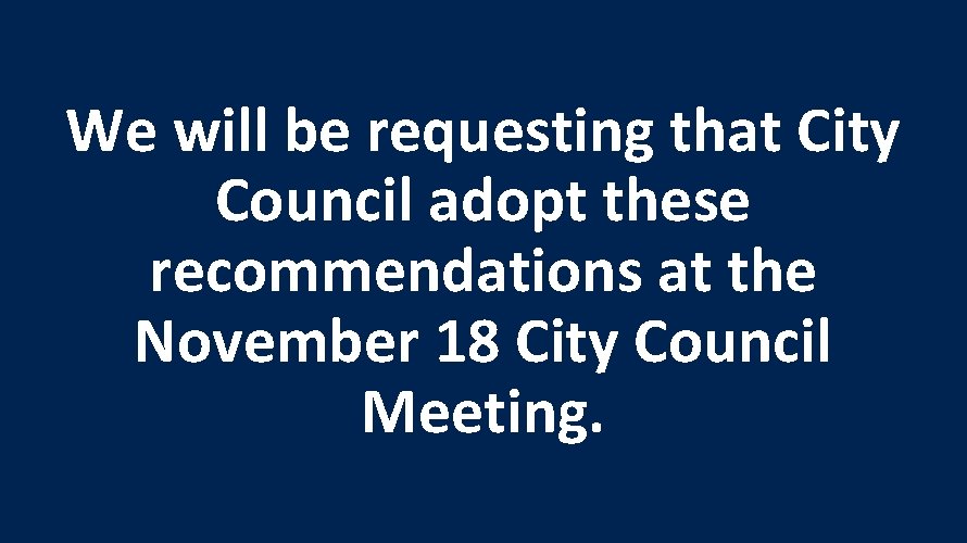 We will be requesting that City Council adopt these recommendations at the November 18