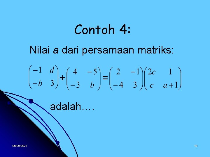 Contoh 4: Nilai a dari persamaan matriks: + = adalah…. 05/06/2021 18 