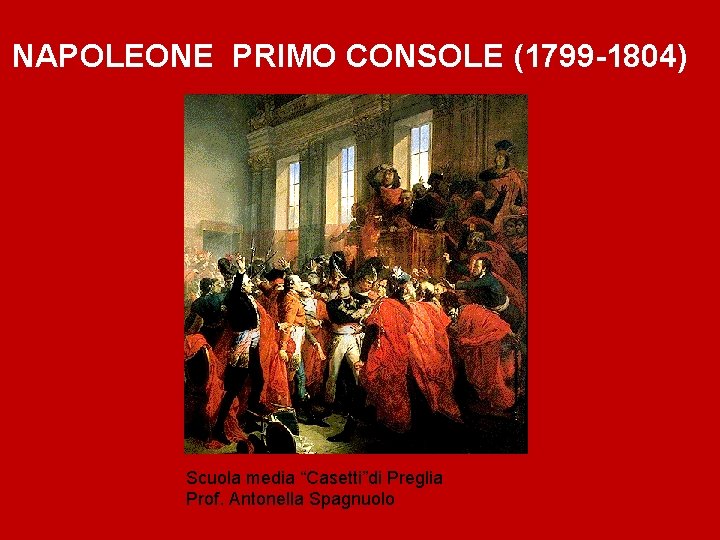NAPOLEONE PRIMO CONSOLE (1799 -1804) Scuola media “Casetti”di Preglia Prof. Antonella Spagnuolo NAPOLEONE PRIMO CONSOLE (1799 -1804) Scuola media “Casetti”di Preglia Prof. Antonella Spagnuolo