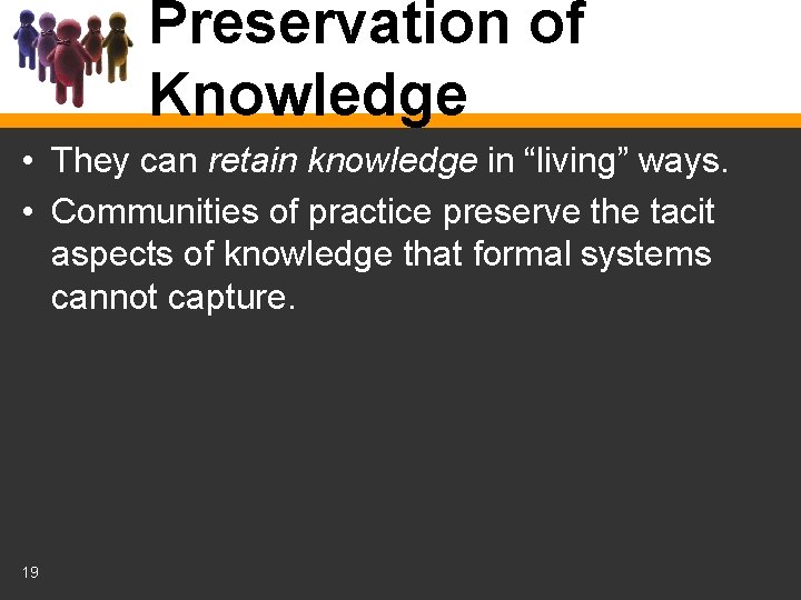 Preservation of Knowledge • They can retain knowledge in “living” ways. • Communities of