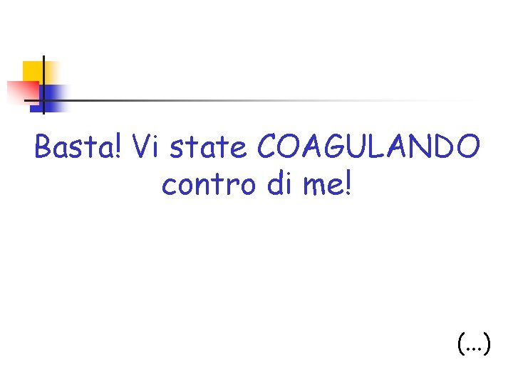 Basta! Vi state COAGULANDO contro di me! (. . . ) 