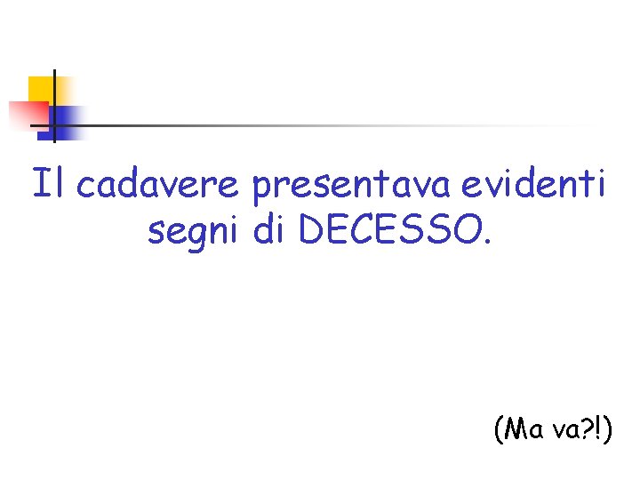 Il cadavere presentava evidenti segni di DECESSO. (Ma va? !) 