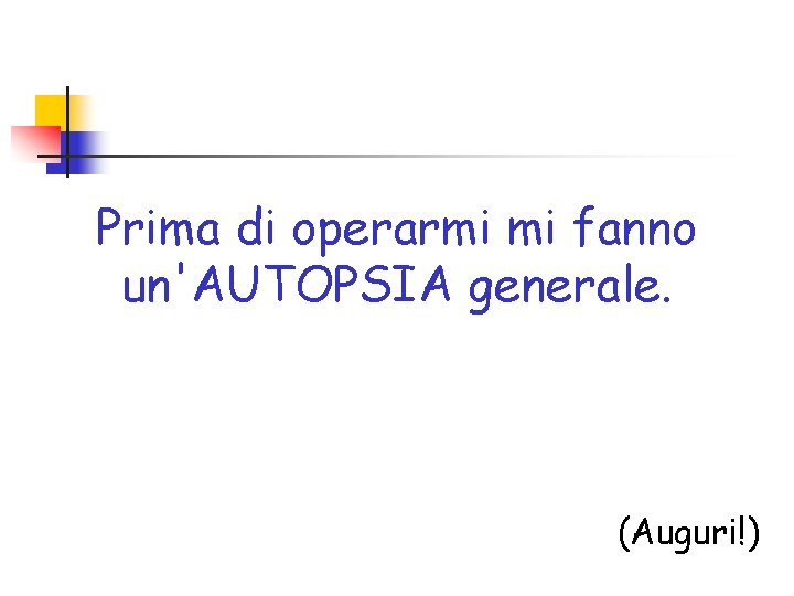 Prima di operarmi mi fanno un'AUTOPSIA generale. (Auguri!) 