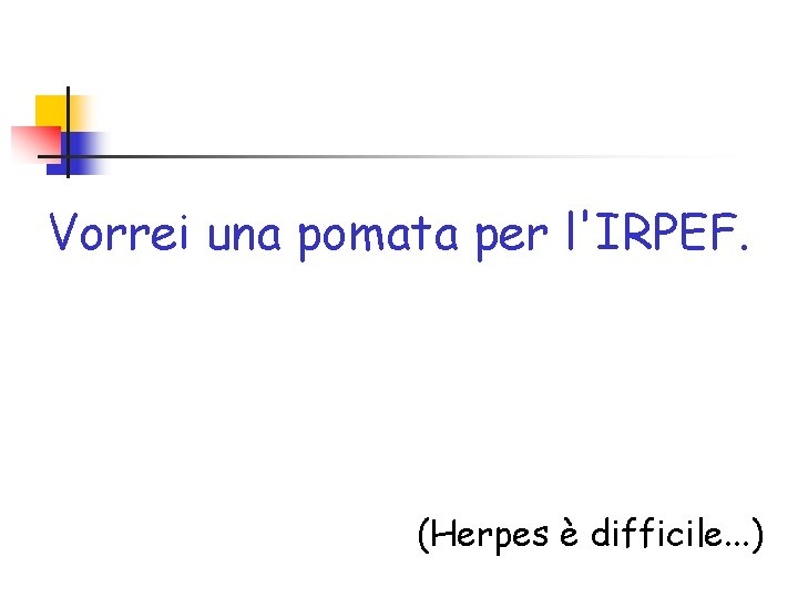 Vorrei una pomata per l'IRPEF. (Herpes è difficile. . . ) 